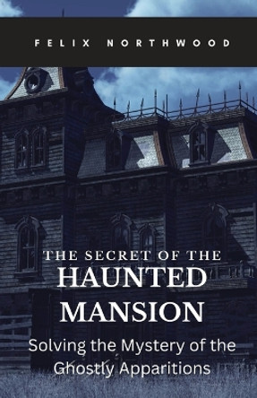 The Secret of the Haunted Mansion: Solving the Mystery of the Ghostly Apparitions by Felix Northwood 9781088167793