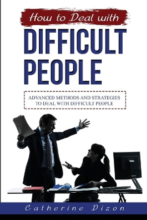 How to Deal with Difficult People: Advanced Methods and Strategies to Deal with Difficult People by Catherine Dizon 9781088231739