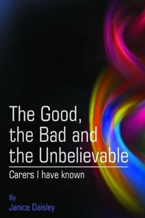 The Good, the Bad and the Unbelievable: Carers I have known by Janice Daisley 9780992488079