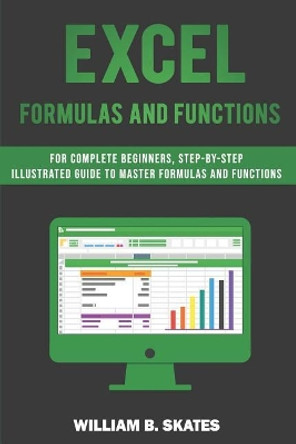 Excel Formulas and Functions: For Complete Beginners, Step-By-Step Illustrated Guide to Master Formulas and Functions by William B Skates 9781090171481