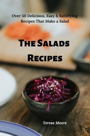 The Salads Recipes: Over 50 Delicious, Easy & Satisfying Recipes That Make a Salad by Teresa Moore 9781090182081