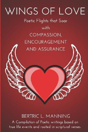 Wings of Love: Poetic Flights that Soar with Compassion, Encouragement and Assurance by Bertric L Manning 9781090437815