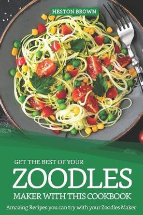 Get the Best of Your Zoodles Maker with This Cookbook: Amazing Recipes You Can Try with Your Zoodles Maker by Heston Brown 9781091329201