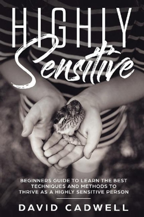 Highly Sensitive: A Beginner's Guide to Learn the Best Techniques and Methods to Thrive as a Highly Sensitive Person by David Cadwell 9781091352353