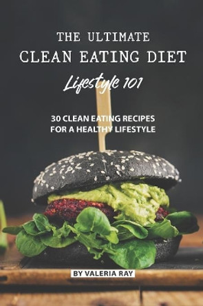 The Ultimate Clean Eating Diet Lifestyle 101: 30 Clean Eating Recipes for A Healthy Lifestyle by Valeria Ray 9781082198403