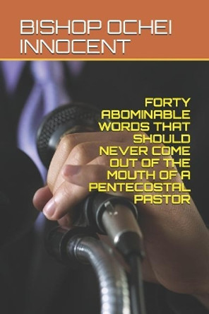 Forty Abominable Words That Should Never Come Out of the Mouth of a Pentecostal Pastor by Bishop Ochei Innocent 9781091136762