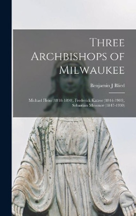 Three Archbishops of Milwaukee: Michael Heiss (1818-1890), Frederick Katzer (1844-1903), Sebastian Messmer (1847-1930) by Benjamin J Blied 9781013929373