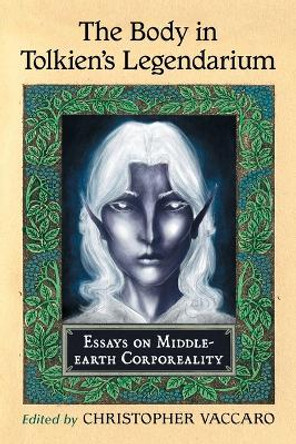 The Body in Tolkien's Legendarium: Essays on Middle-earth Corporeality Christopher Vaccaro 9780786474783