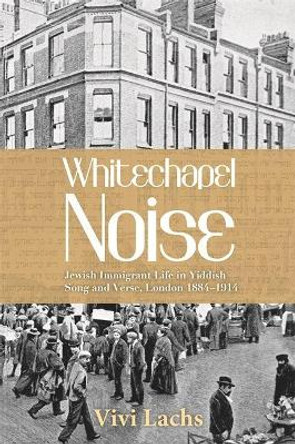 Whitechapel Noise: Jewish Immigrant Life in Yiddish Song and Verse, London 1884-1914 by Vivi Lachs 9780814343555