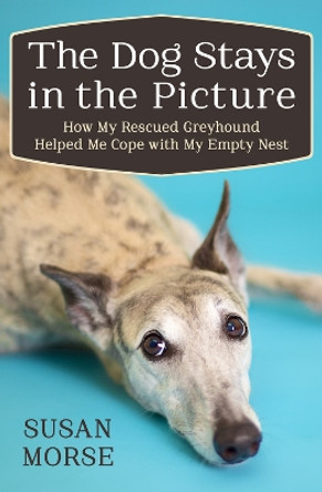 The Dog Stays in the Picture: How My Rescued Greyhound Helped Me Cope with My Empty Nest by Susan Morse 9781497643932