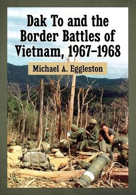Dak To and the Border Battles of Vietnam, 1967-1968 by Michael A. Eggleston 9781476664170