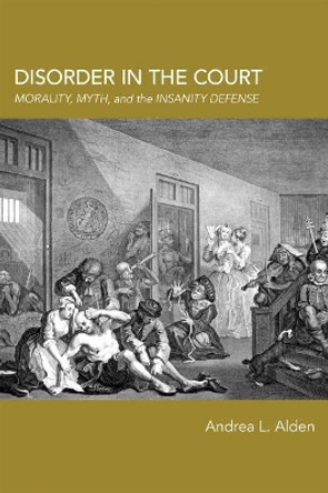 Disorder in the Court: Morality, Myth, and the Insanity Defense by Andrea L. Alden 9780817319724