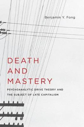 Death and Mastery: Psychoanalytic Drive Theory and the Subject of Late Capitalism by Benjamin Y. Fong