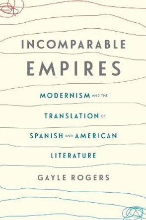 Incomparable Empires: Modernism and the Translation of Spanish and American Literature by Gayle Rogers