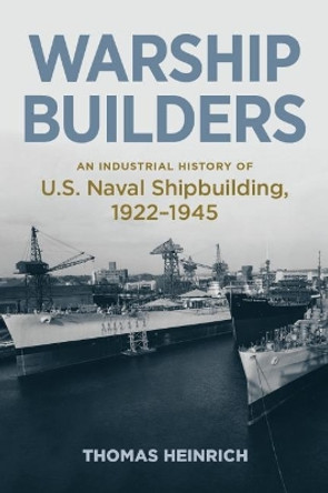 Warship Builders: An Industrial History of U.S. Naval Shipbuilding 1922-1945 by Thomas Heinrich 9781682475379