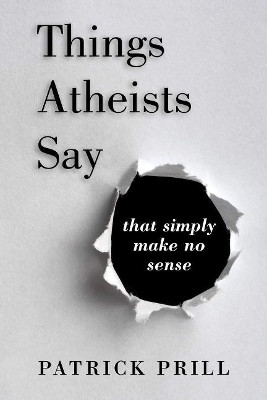 Things Atheists Say: That Simply Make No Sense by Patrick Prill 9781735428505
