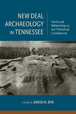 New Deal Archaeology in Tennessee: Intellectual, Methodological, and Theoretical Contributions by David H Dye 9780817360269