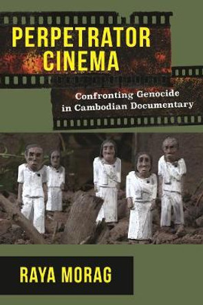 Perpetrator Cinema: Confronting Genocide in Cambodian Documentary by Raya Morag