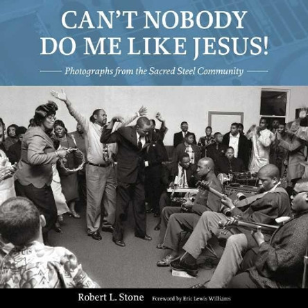 Can't Nobody Do Me Like Jesus!: Photographs from the Sacred Steel Community by Robert L. Stone 9781496831507