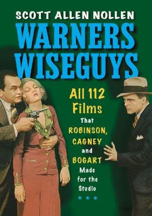 Warners Wiseguys: All 112 Films That Robinson, Cagney and Bogart Made for the Studio by Scott Allen Nollen 9781476685168