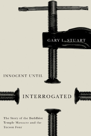 Innocent Until Interrogated: The True Story of the Buddhist Temple Massacre and the Tucson Four by Gary L. Stuart 9780816542437