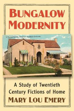 Bungalow Modernity: A Study of Twentieth Century Fictions of Home by Mary Lou Emery 9781476680255