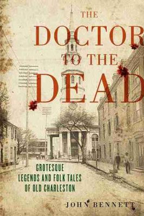 The Doctor to the Dead: Grotesque Legends and Folk Tales of Old Charleston by John H. Bennett Jr 9781643361376