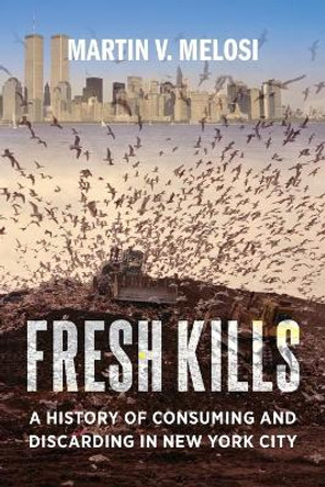 Fresh Kills: A History of Consuming and Discarding in New York City by Martin V. Melosi