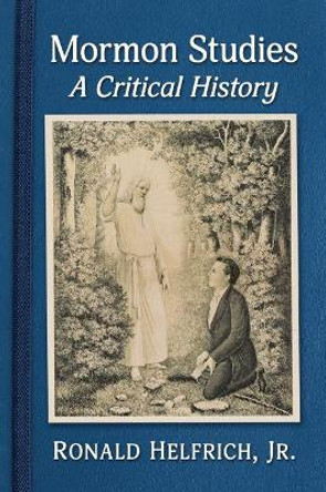 A Critical History of Mormon Studies by Ronald Helfrich, Jr. 9781476682617