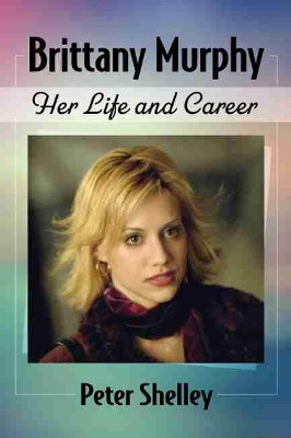 Brittany Murphy: Her Life and Career by Peter Shelley 9781476682594
