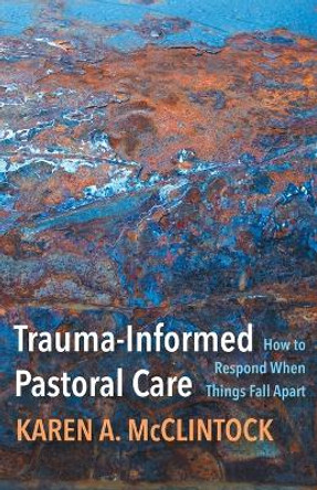 Trauma-Informed Pastoral Care: How to Respond When Things Fall Apart by Karen A. McClintock 9781506480718