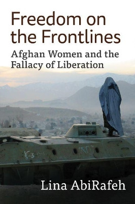 Freedom on the Frontlines: Afghan Women and the Fallacy of Liberation Lina AbiRafeh 9781476689425