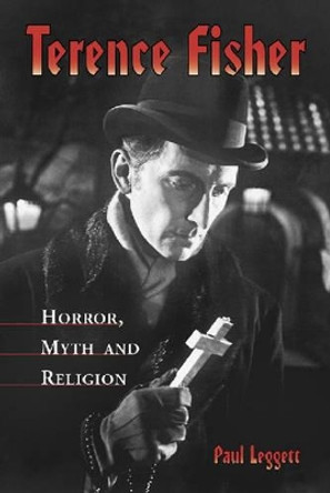 Terence Fisher: Horror, Myth and Religion by Paul Leggett 9780786411672