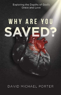 Why Are You Saved?: Exploring the Depths of Godas Grace and Love by David Michael Porter 9781951492540
