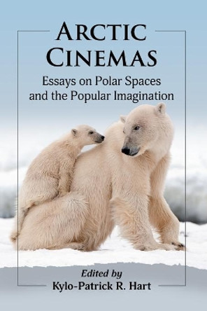 Arctic Cinemas: Essays on Polar Spaces and the Popular Imagination by Kylo-Patrick R Hart 9781476681351