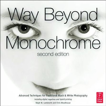 Way Beyond Monochrome 2e: Advanced Techniques for Traditional Black & White Photography including digital negatives and hybrid printing by Ralph W. Lambrecht