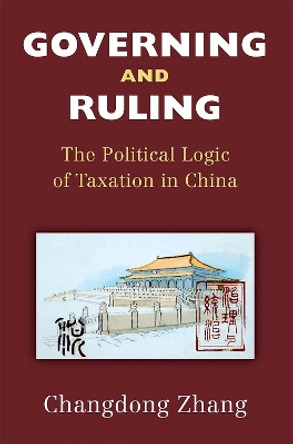 Governing and Ruling: The Political Logic of Taxation in China by Changdong Zhang 9780472075010