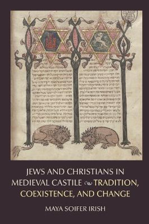 Jews and Christians in Medieval Castile: Tradition, Coexistence, and Change by Maya Soifer Irish 9780813236339