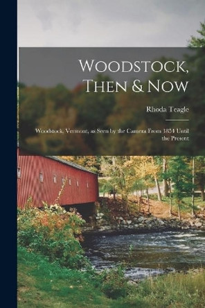 Woodstock, Then & Now; Woodstock, Vermont, as Seen by the Camera From 1854 Until the Present by Rhoda Teagle 9781013567858