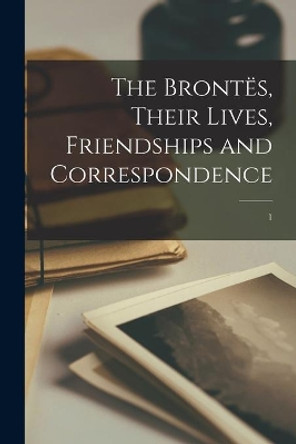 The Brontës, Their Lives, Friendships and Correspondence; 1 by Anonymous 9781013616822