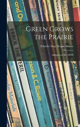 Green Grows the Prairie; Arkansas in the 1890's by Charlie May Hogue 1897-1977 Simon 9781014004703