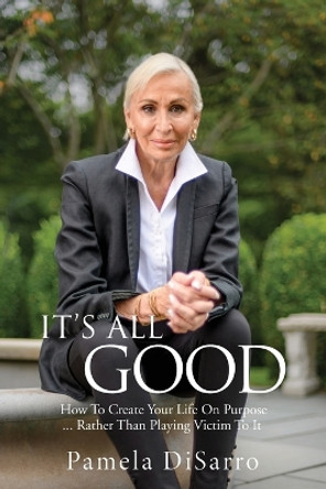 It's All Good: How To Create Your Life On Purpose ... Rather Than Playing Victim To It by Pamela Disarro 9781685472825
