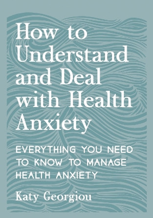 How to Understand and Deal with Health Anxiety: Everything You Need to Know to Manage Health Anxiety by Katy Georgiou 9781837993192