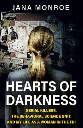 Hearts of Darkness: Serial Killers, the Behavioral Science Unit, and My Life as a Woman in the FBI by Jana Monroe 9781399610483