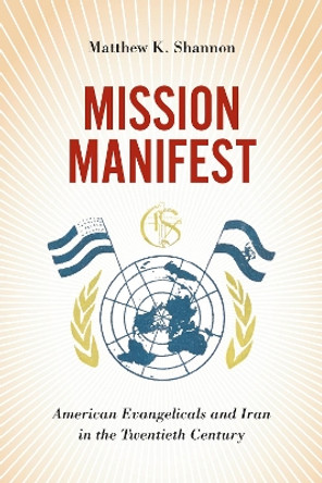 Mission Manifest: American Evangelicals and Iran in the Twentieth Century by Matthew K. Shannon 9781501775949