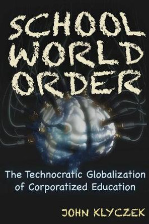 School World Order: The Technocratic Globalization of Corporatized Education by John Adam Klyczek 9781634241960