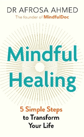 Mindful Healing: 5 Simple Steps to Transform Your Life by Dr Afrosa Ahmed 9781789296624