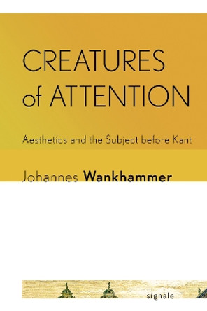 Creatures of Attention: Aesthetics and the Subject before Kant by Johannes Wankhammer 9781501775802