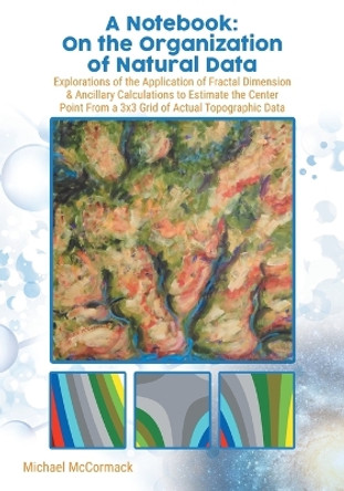 A Notebook: Explorations of the Application of Fractal Dimension & Ancillary Calculations to Estimate the Center Point from a 3X3 Grid of Actual Topographic Data by Michael McCormack 9780228874959