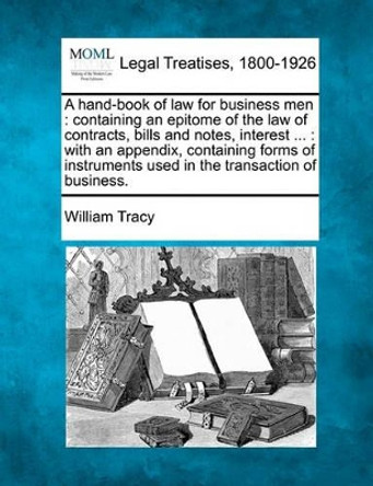 A Hand-Book of Law for Business Men: Containing an Epitome of the Law of Contracts, Bills and Notes, Interest ...: With an Appendix Containing Forms of Instruments Used in the Transaction of Business. by William Tracy 9781240030637